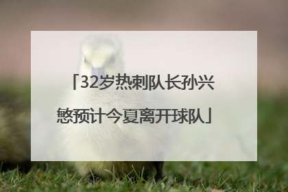 32岁热刺队长孙兴慜预计今夏离开球队