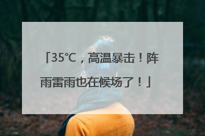 35℃，高温暴击！阵雨雷雨也在候场了！