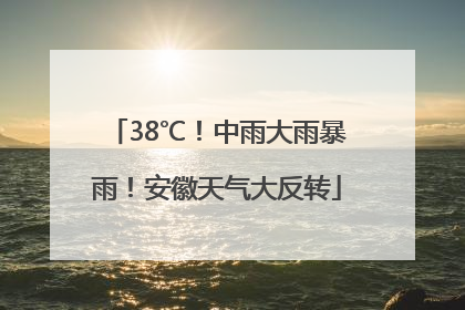 38℃！中雨大雨暴雨！安徽天气大反转