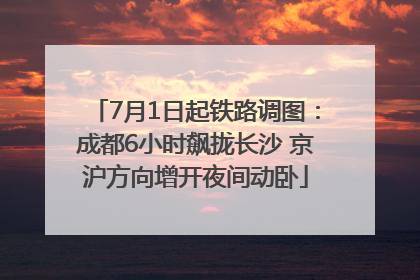 7月1日起铁路调图：成都6小时飙拢长沙 京沪方向增开夜间动卧