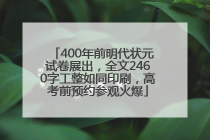 400年前明代状元试卷展出，全文2460字工整如同印刷，高考前预约参观火爆