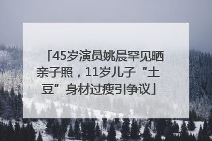45岁演员姚晨罕见晒亲子照，11岁儿子“土豆”身材过瘦引争议