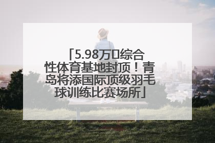 5.98万㎡综合性体育基地封顶！青岛将添国际顶级羽毛球训练比赛场所