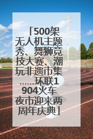 500架无人机主题秀、舞狮竞技大赛、潮玩非遗市集……环联1904火车夜市迎来两周年庆典
