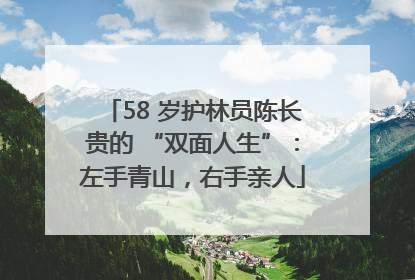58 岁护林员陈长贵的 “双面人生”：左手青山，右手亲人
