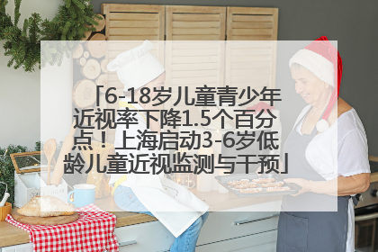 6-18岁儿童青少年近视率下降1.5个百分点！上海启动3-6岁低龄儿童近视监测与干预
