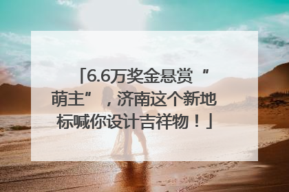 6.6万奖金悬赏“萌主”，济南这个新地标喊你设计吉祥物！
