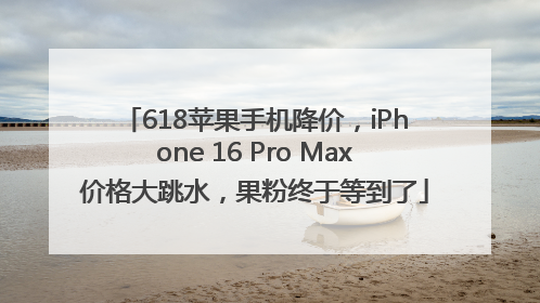 618苹果手机降价，iPhone 16 Pro Max价格大跳水，果粉终于等到了