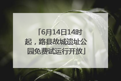 6月14日14时起，路县故城遗址公园免费试运行开放