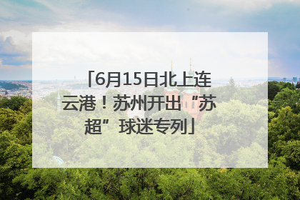 6月15日北上连云港！苏州开出“苏超”球迷专列