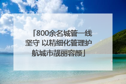 800余名城管一线坚守 以精细化管理护航城市靓丽容颜