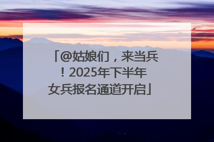 @姑娘们，来当兵！2025年下半年女兵报名通道开启