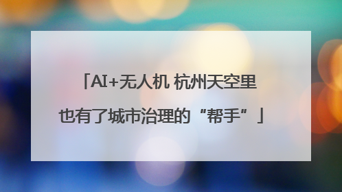 AI+无人机 杭州天空里也有了城市治理的“帮手”