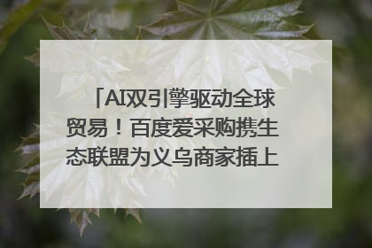 AI双引擎驱动全球贸易！百度爱采购携生态联盟为义乌商家插上“数字翅膀”