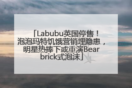 Labubu英国停售！泡泡玛特饥饿营销埋隐患，明星热捧下或重演Bearbrick式泡沫
